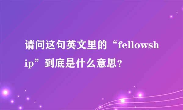 请问这句英文里的“fellowship”到底是什么意思？