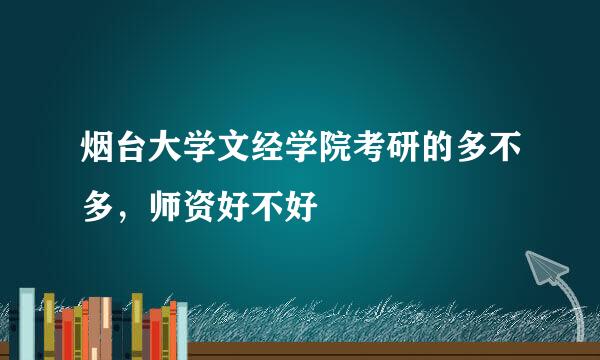 烟台大学文经学院考研的多不多，师资好不好