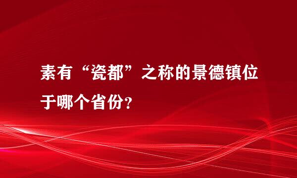 素有“瓷都”之称的景德镇位于哪个省份？