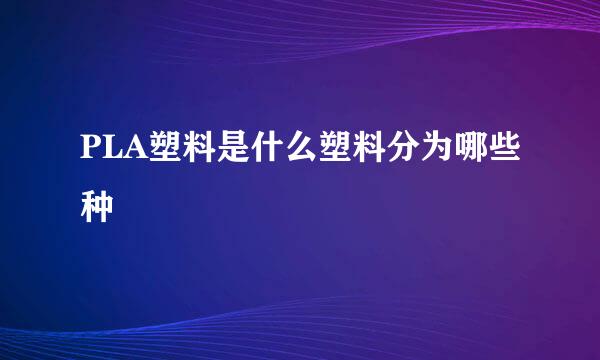 PLA塑料是什么塑料分为哪些种