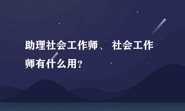 助理社会工作师、 社会工作师有什么用？