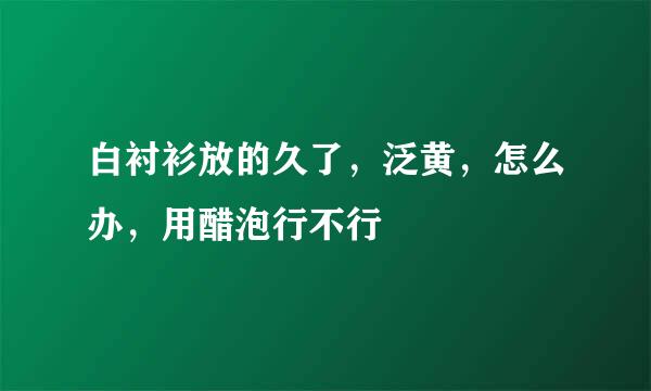 白衬衫放的久了，泛黄，怎么办，用醋泡行不行