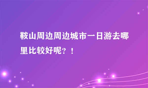 鞍山周边周边城市一日游去哪里比较好呢？！