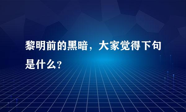 黎明前的黑暗，大家觉得下句是什么？