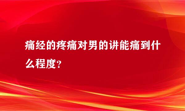 痛经的疼痛对男的讲能痛到什么程度？