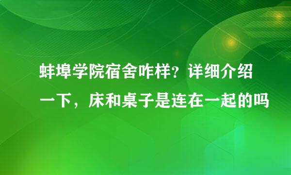 蚌埠学院宿舍咋样？详细介绍一下，床和桌子是连在一起的吗