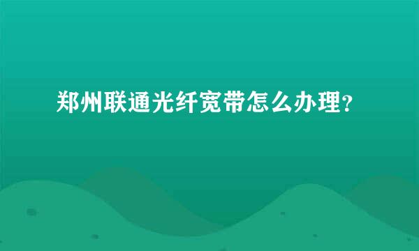 郑州联通光纤宽带怎么办理？