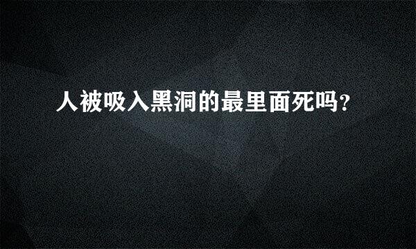 人被吸入黑洞的最里面死吗？