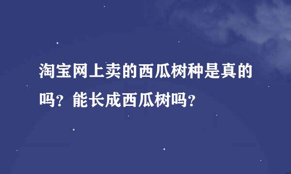 淘宝网上卖的西瓜树种是真的吗？能长成西瓜树吗？