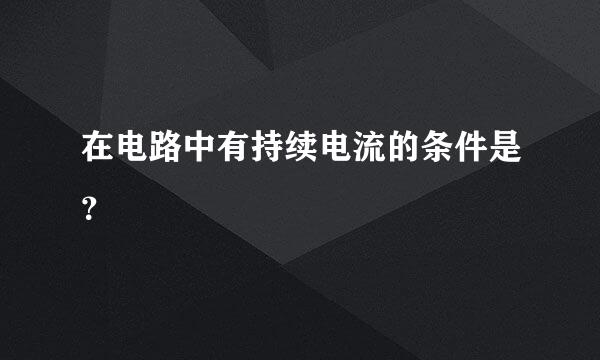 在电路中有持续电流的条件是？