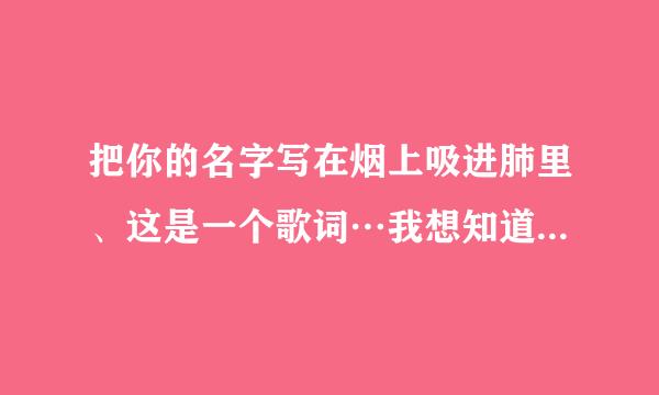 把你的名字写在烟上吸进肺里、这是一个歌词…我想知道歌名是什么…