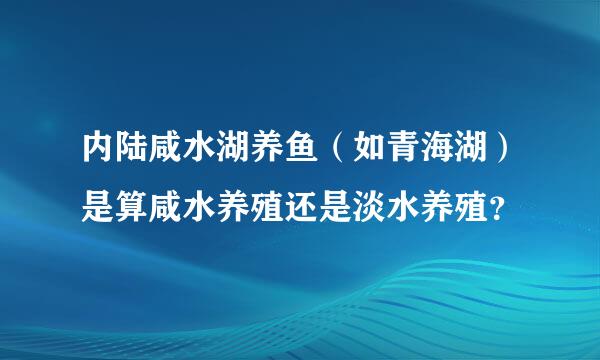 内陆咸水湖养鱼（如青海湖）是算咸水养殖还是淡水养殖？