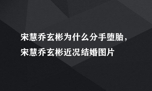 宋慧乔玄彬为什么分手堕胎，宋慧乔玄彬近况结婚图片