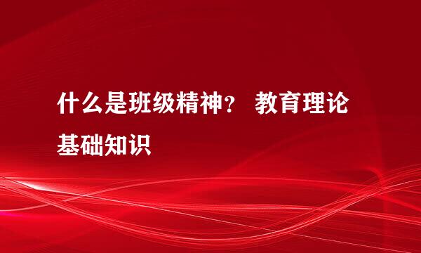 什么是班级精神？ 教育理论基础知识