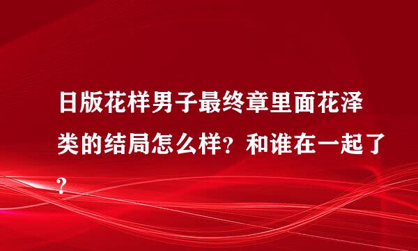 日版花样男子最终章里面花泽类的结局怎么样？和谁在一起了?