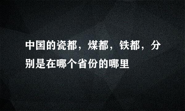 中国的瓷都，煤都，铁都，分别是在哪个省份的哪里