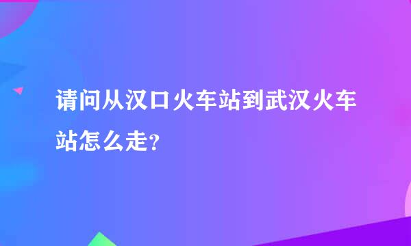 请问从汉口火车站到武汉火车站怎么走？