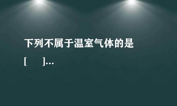 下列不属于温室气体的是       [     ]     A．二氧化碳B．甲烷C．低空臭氧和氮氧化物D．氧