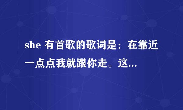 she 有首歌的歌词是：在靠近一点点我就跟你走。这首歌的的名字叫什么？