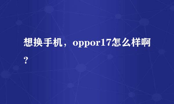 想换手机，oppor17怎么样啊？