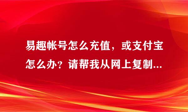 易趣帐号怎么充值，或支付宝怎么办？请帮我从网上复制相关信息。贴全积分送你