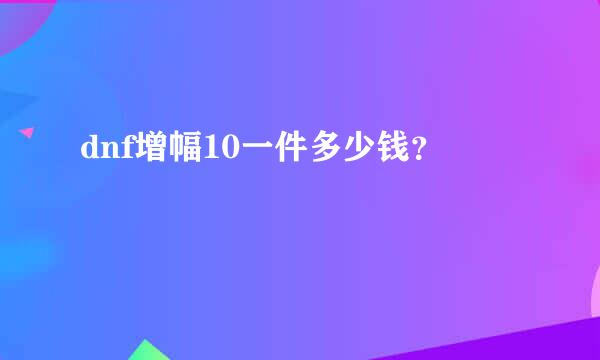 dnf增幅10一件多少钱？