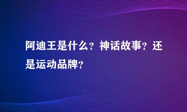 阿迪王是什么？神话故事？还是运动品牌？