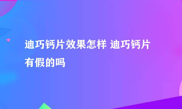 迪巧钙片效果怎样 迪巧钙片有假的吗