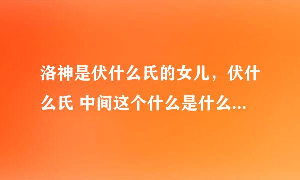 洛神是伏什么氏的女儿，伏什么氏 中间这个什么是什么字，一个很难写的字。