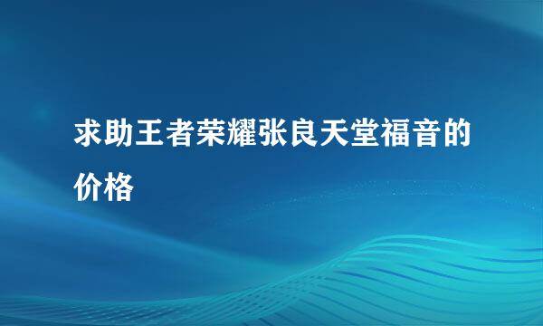 求助王者荣耀张良天堂福音的价格