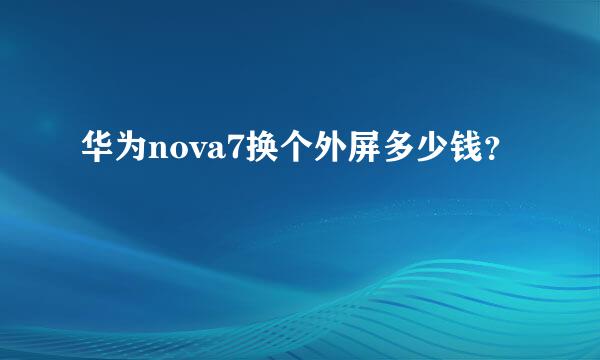 华为nova7换个外屏多少钱？