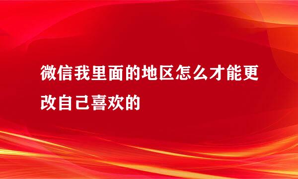 微信我里面的地区怎么才能更改自己喜欢的