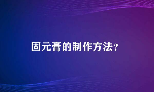 固元膏的制作方法？