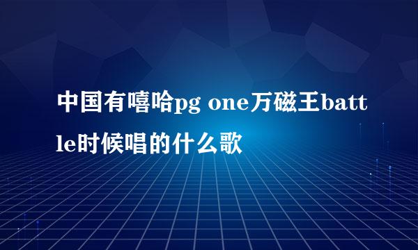 中国有嘻哈pg one万磁王battle时候唱的什么歌