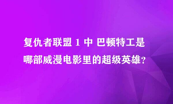 复仇者联盟 1 中 巴顿特工是哪部威漫电影里的超级英雄？