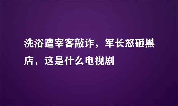 洗浴遭宰客敲诈，军长怒砸黑店，这是什么电视剧