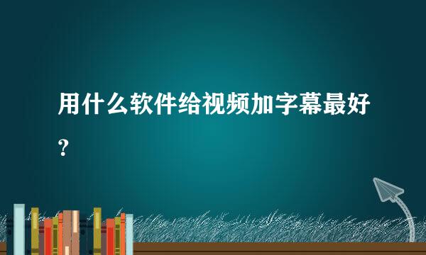 用什么软件给视频加字幕最好？