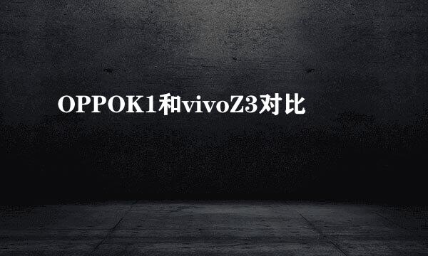 OPPOK1和vivoZ3对比