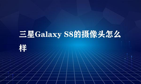 三星Galaxy S8的摄像头怎么样