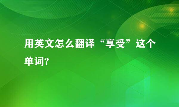 用英文怎么翻译“享受”这个单词?