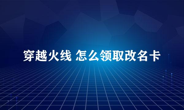 穿越火线 怎么领取改名卡