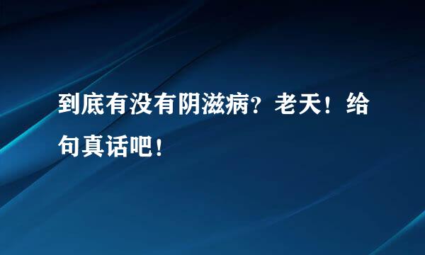 到底有没有阴滋病？老天！给句真话吧！