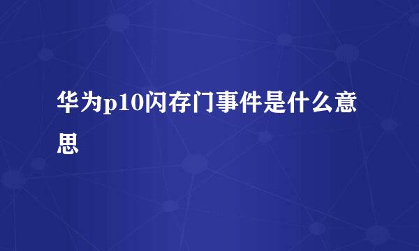 华为p10闪存门事件是什么意思