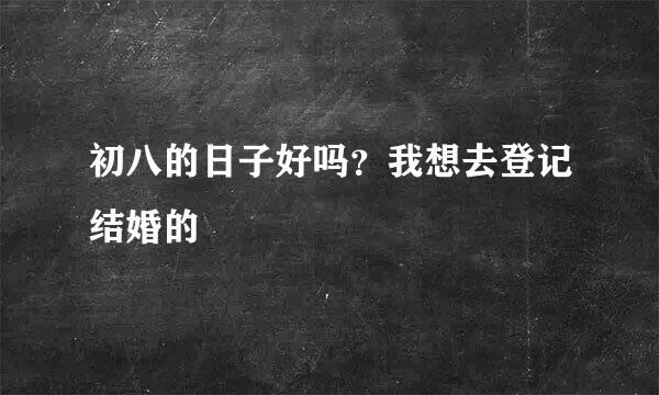 初八的日子好吗？我想去登记结婚的