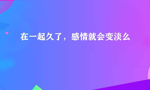 在一起久了，感情就会变淡么