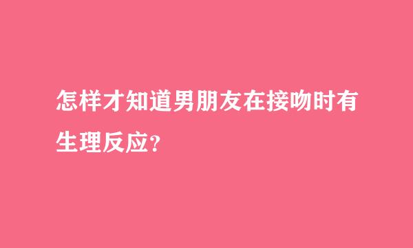 怎样才知道男朋友在接吻时有生理反应？