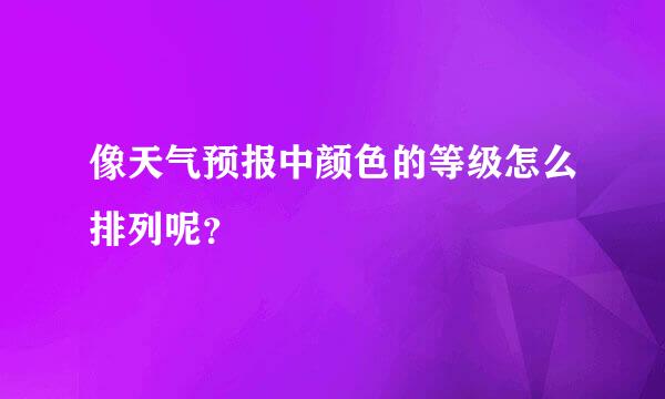 像天气预报中颜色的等级怎么排列呢？