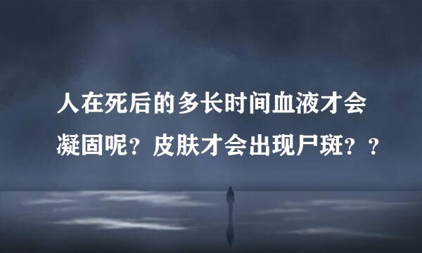 人在死后的多长时间血液才会凝固呢？皮肤才会出现尸斑？？