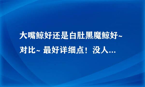 大嘴鲸好还是白肚黑魔鲸好~对比~ 最好详细点！没人喜欢短的说法！
