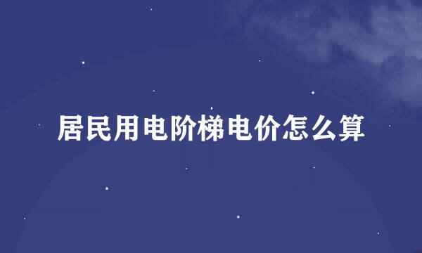 居民用电阶梯电价怎么算